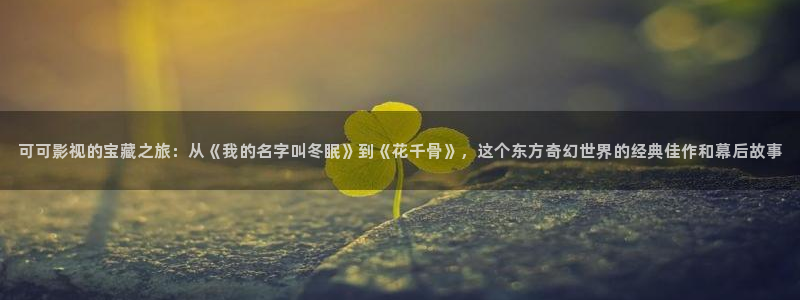 神马影院不卡手机：可可影视的宝藏之旅：从《我的名字叫冬眠》到《花千骨》，这个东方奇幻世界的经典佳作和幕后故事