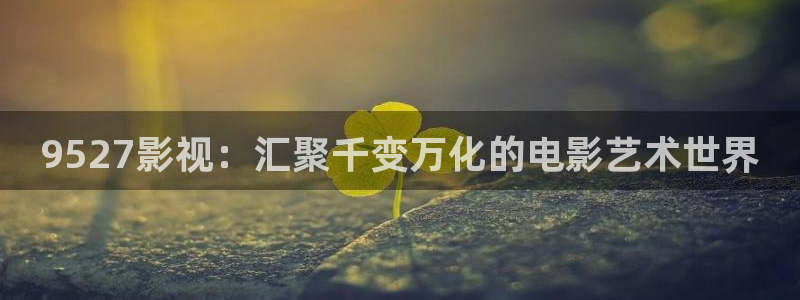 不卡的av12电影：9527影视：汇聚千变万化的电影艺术世界